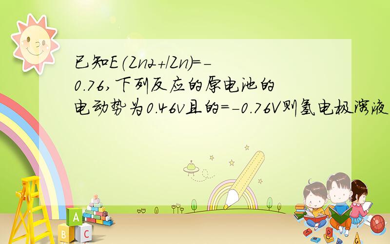 已知E（Zn2+/Zn）=-0.76,下列反应的原电池的电动势为0.46v且的=-0.76V则氢电极溶液中的pH为