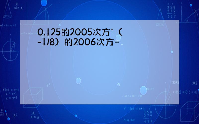 0.125的2005次方*（-1/8）的2006次方=