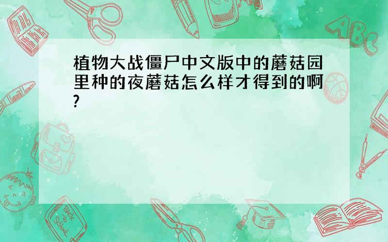 植物大战僵尸中文版中的蘑菇园里种的夜蘑菇怎么样才得到的啊?