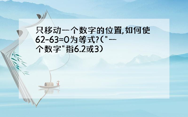 只移动一个数字的位置,如何使62-63=0为等式?(