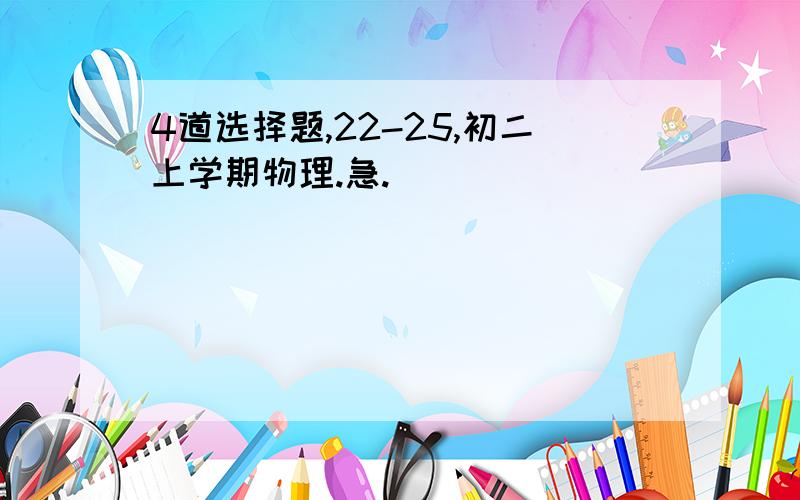 4道选择题,22-25,初二上学期物理.急.