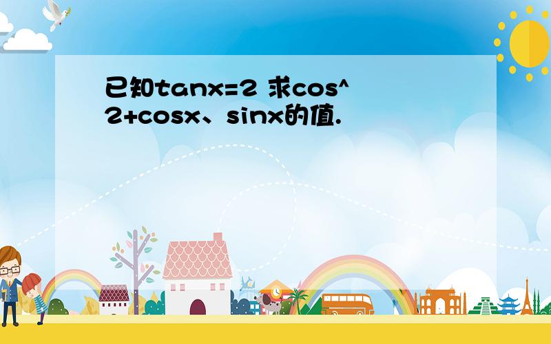 已知tanx=2 求cos^2+cosx、sinx的值.