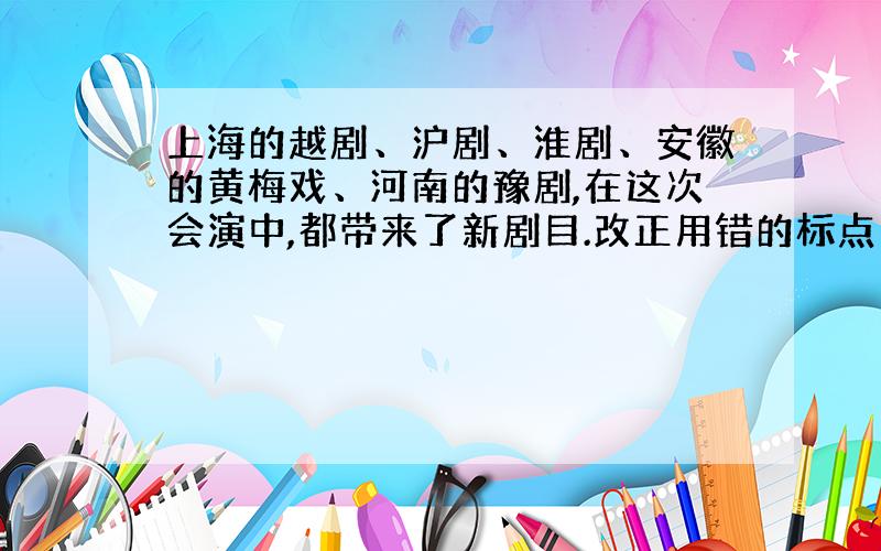 上海的越剧、沪剧、淮剧、安徽的黄梅戏、河南的豫剧,在这次会演中,都带来了新剧目.改正用错的标点