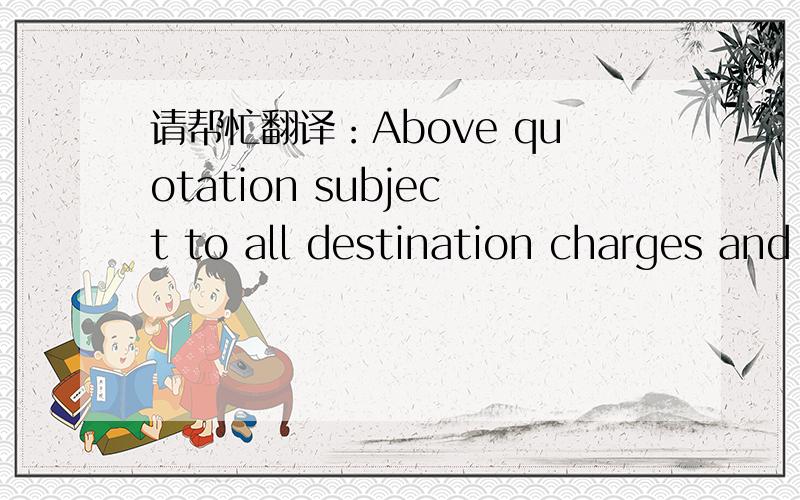 请帮忙翻译：Above quotation subject to all destination charges and