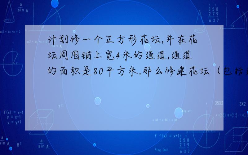 计划修一个正方形花坛,并在花坛周围铺上宽4米的通道,通道的面积是80平方米,那么修建花坛（包括通道）