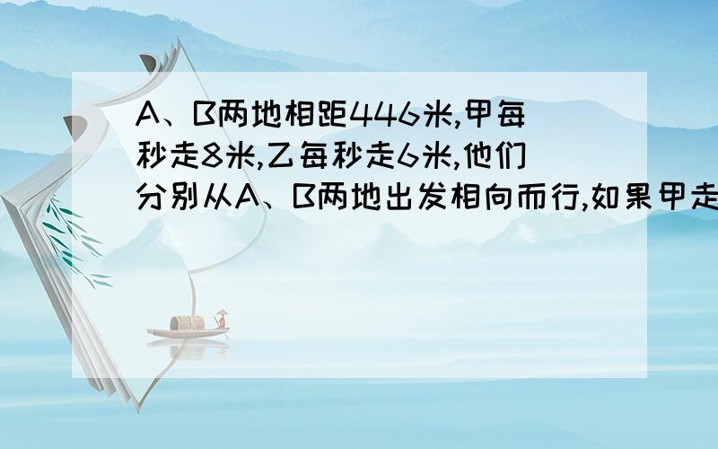 A、B两地相距446米,甲每秒走8米,乙每秒走6米,他们分别从A、B两地出发相向而行,如果甲走了12秒后乙才出发,那么乙