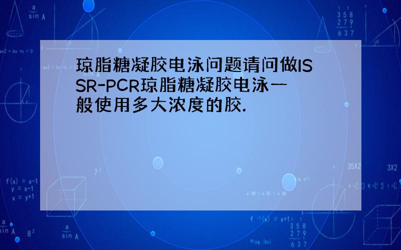 琼脂糖凝胶电泳问题请问做ISSR-PCR琼脂糖凝胶电泳一般使用多大浓度的胶.