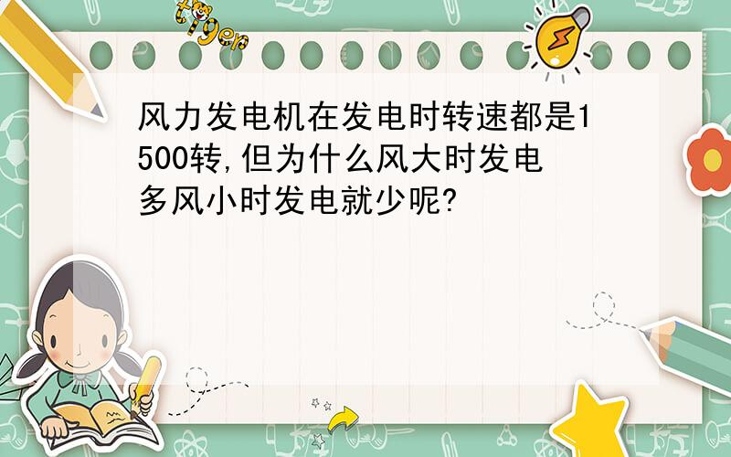 风力发电机在发电时转速都是1500转,但为什么风大时发电多风小时发电就少呢?