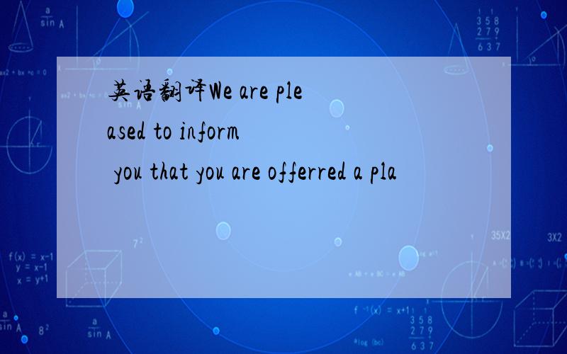 英语翻译We are pleased to inform you that you are offerred a pla