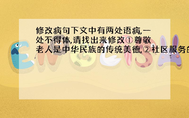 修改病句下文中有两处语病,一处不得体,请找出来修改①尊敬老人是中华民族的传统美德,②社区服务的重要目的是使我们服务社会、