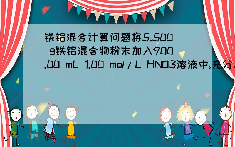 铁铝混合计算问题将5.500 g铁铝混合物粉末加入900.00 mL 1.00 mol/L HNO3溶液中,充分反应后,