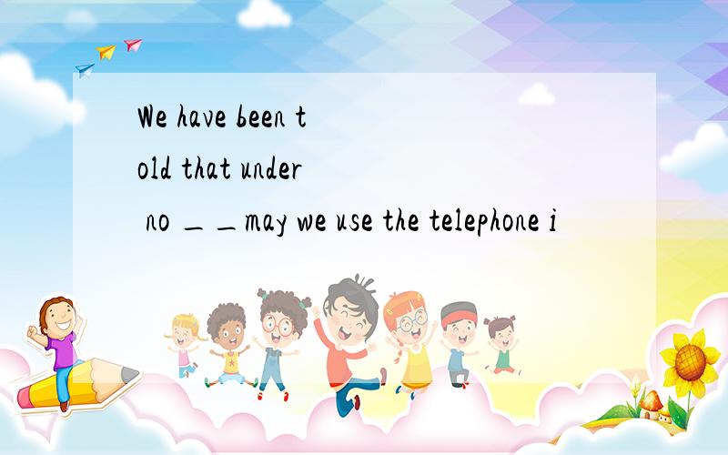 We have been told that under no __may we use the telephone i