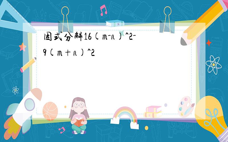 因式分解16(m-n)^2-9(m+n)^2