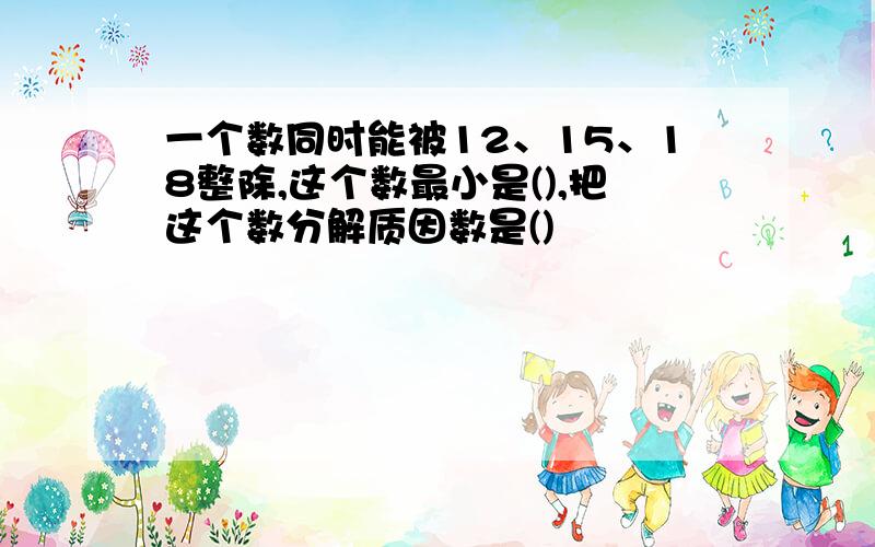 一个数同时能被12、15、18整除,这个数最小是(),把这个数分解质因数是()