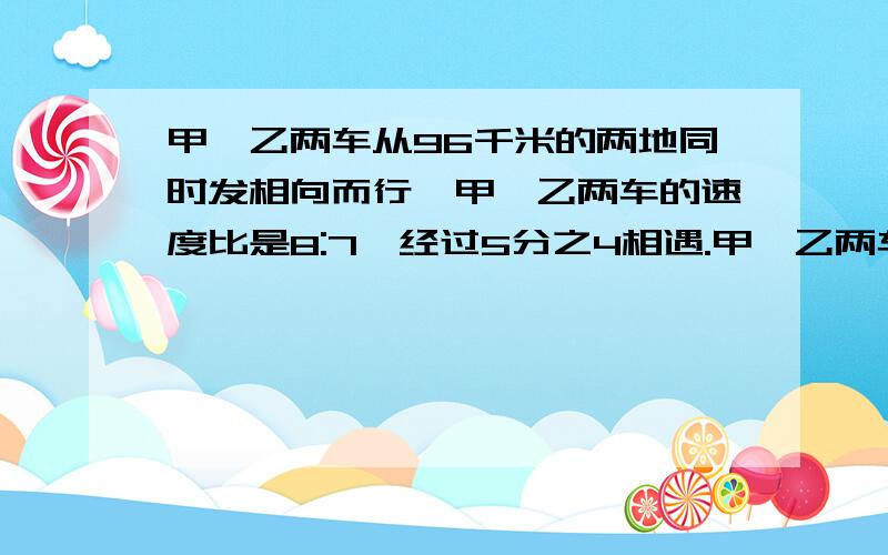 甲,乙两车从96千米的两地同时发相向而行,甲、乙两车的速度比是8:7,经过5分之4相遇.甲,乙两车的速度是多少?