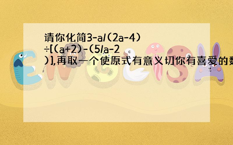 请你化简3-a/(2a-4)÷[(a+2)-(5/a-2)],再取一个使原式有意义切你有喜爱的数带入求值.