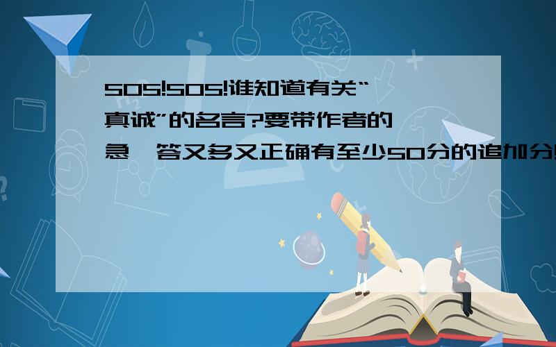 SOS!SOS!谁知道有关“真诚”的名言?要带作者的……急,答又多又正确有至少50分的追加分!