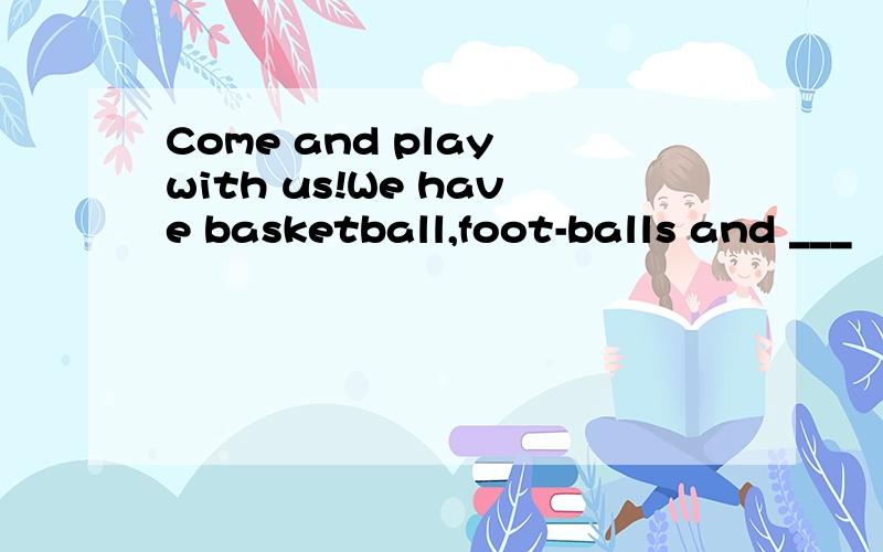 Come and play with us!We have basketball,foot-balls and ___