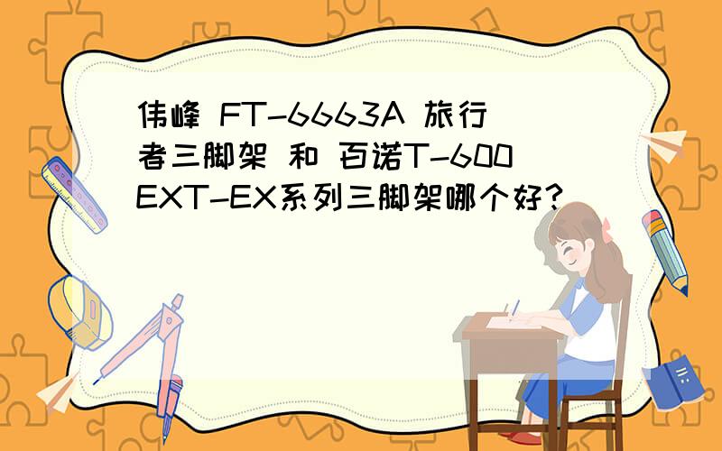 伟峰 FT-6663A 旅行者三脚架 和 百诺T-600EXT-EX系列三脚架哪个好?