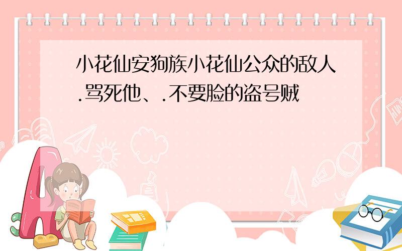 小花仙安狗族小花仙公众的敌人.骂死他、.不要脸的盗号贼