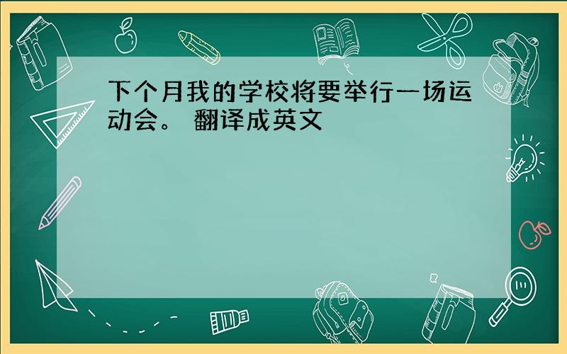 下个月我的学校将要举行一场运动会。 翻译成英文