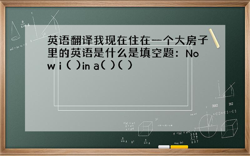 英语翻译我现在住在一个大房子里的英语是什么是填空题：Now i ( )in a( )( )