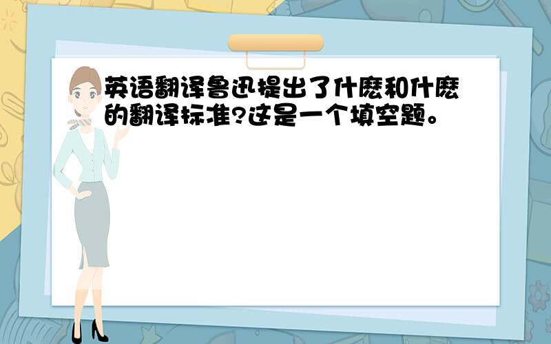 英语翻译鲁迅提出了什麽和什麽的翻译标准?这是一个填空题。