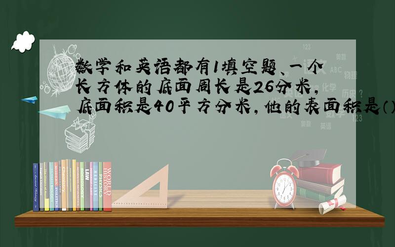 数学和英语都有1填空题、一个长方体的底面周长是26分米,底面积是40平方分米,他的表面积是（）,体积是（）.2应用题、一