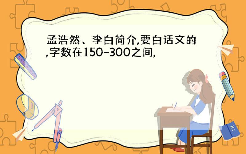 孟浩然、李白简介,要白话文的,字数在150~300之间,