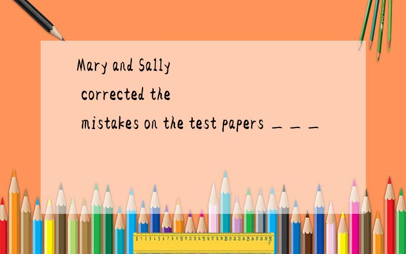 Mary and Sally corrected the mistakes on the test papers ___