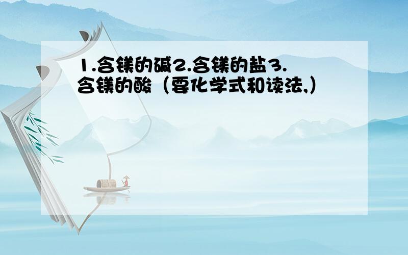 1.含镁的碱2.含镁的盐3.含镁的酸（要化学式和读法,）