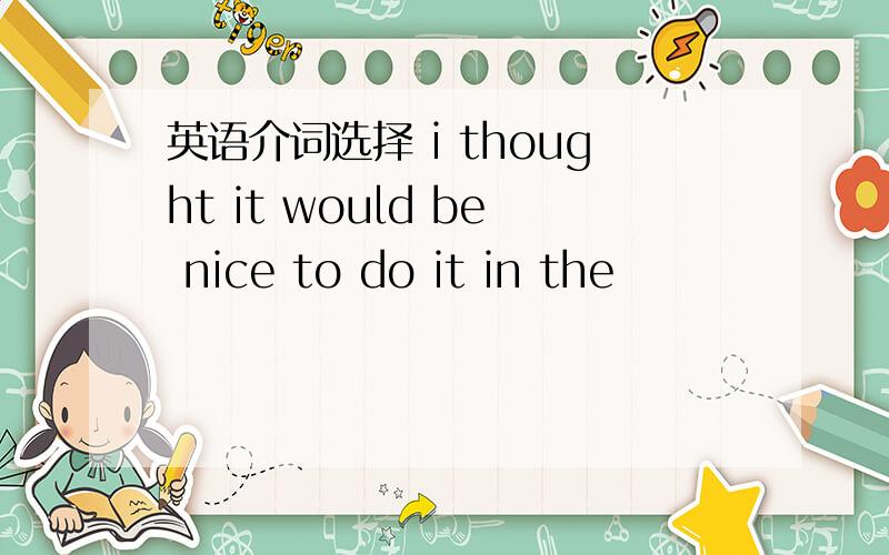 英语介词选择 i thought it would be nice to do it in the