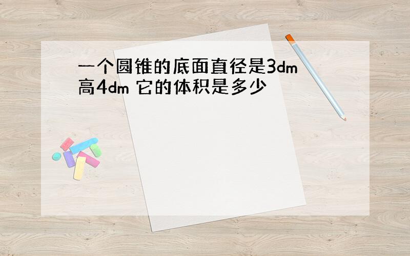 一个圆锥的底面直径是3dm 高4dm 它的体积是多少