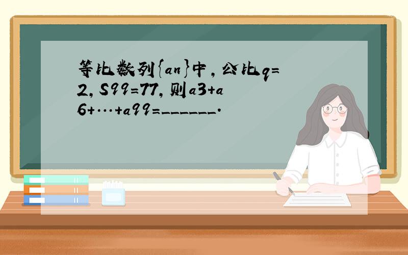 等比数列{an}中，公比q=2，S99=77，则a3+a6+…+a99=______．