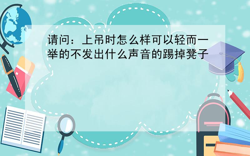 请问：上吊时怎么样可以轻而一举的不发出什么声音的踢掉凳子