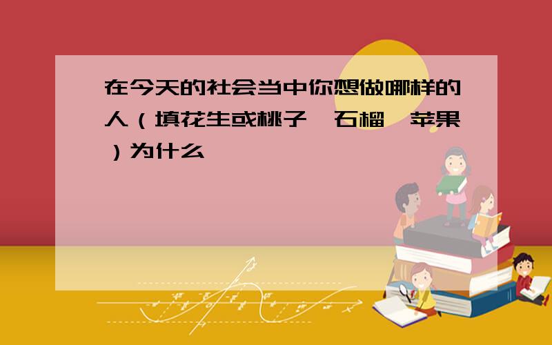 在今天的社会当中你想做哪样的人（填花生或桃子、石榴、苹果）为什么