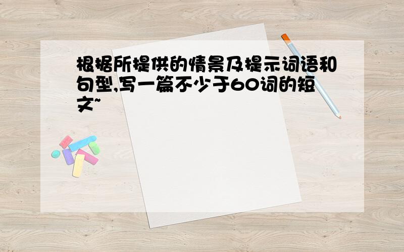 根据所提供的情景及提示词语和句型,写一篇不少于60词的短文~