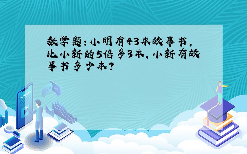 数学题：小明有43本故事书,比小新的5倍多3本,小新有故事书多少本?