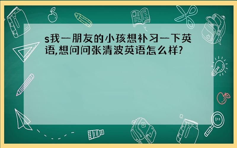 s我一朋友的小孩想补习一下英语,想问问张清波英语怎么样?