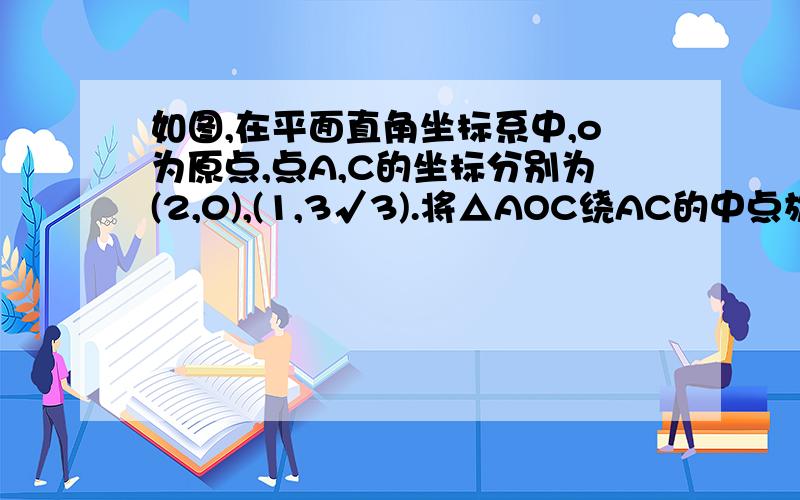 如图,在平面直角坐标系中,o为原点,点A,C的坐标分别为(2,0),(1,3√3).将△AOC绕AC的中点旋转180°,