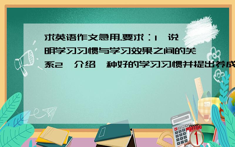 求英语作文急用.要求：1、说明学习习惯与学习效果之间的关系2、介绍一种好的学习习惯并提出养成该习惯的建议3、描述自己在学