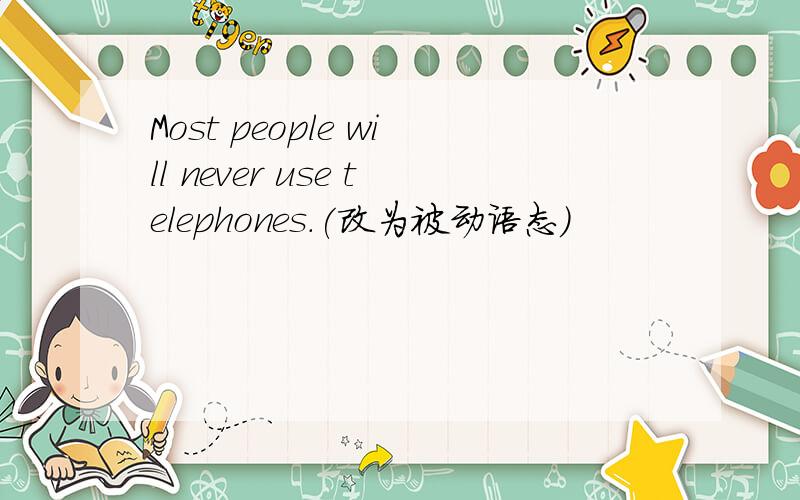 Most people will never use telephones.(改为被动语态)