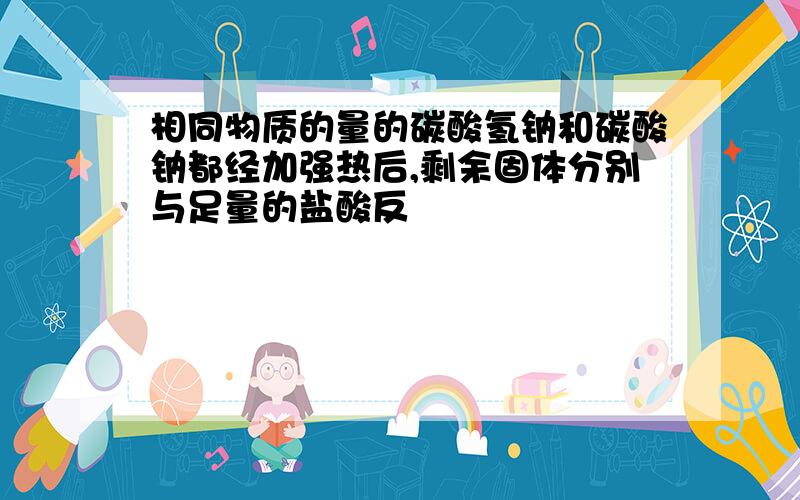 相同物质的量的碳酸氢钠和碳酸钠都经加强热后,剩余固体分别与足量的盐酸反