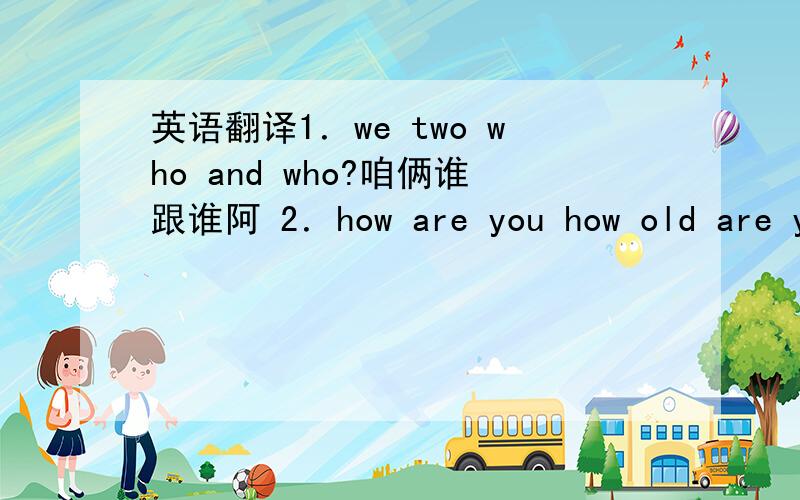 英语翻译1．we two who and who?咱俩谁跟谁阿 2．how are you how old are yo