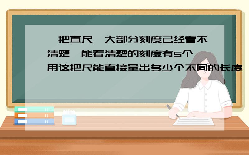 一把直尺,大部分刻度已经看不清楚,能看清楚的刻度有5个,用这把尺能直接量出多少个不同的长度