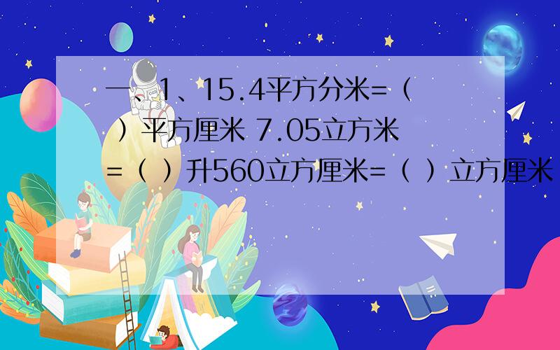 一、1、15.4平方分米=（ ）平方厘米 7.05立方米=（ ）升560立方厘米=（ ）立方厘米 20.08升=（ ）毫