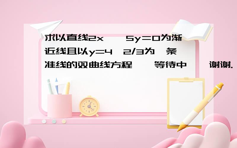 求以直线2x±√5y＝0为渐近线且以y=4√2/3为一条准线的双曲线方程……等待中……谢谢.