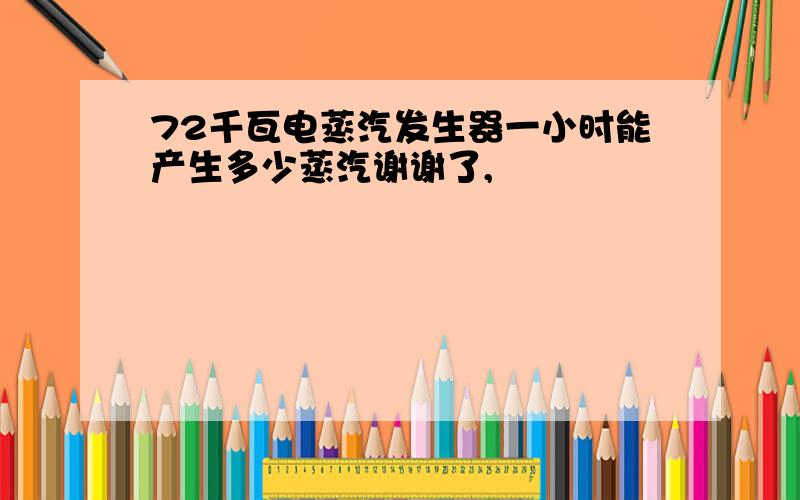 72千瓦电蒸汽发生器一小时能产生多少蒸汽谢谢了,