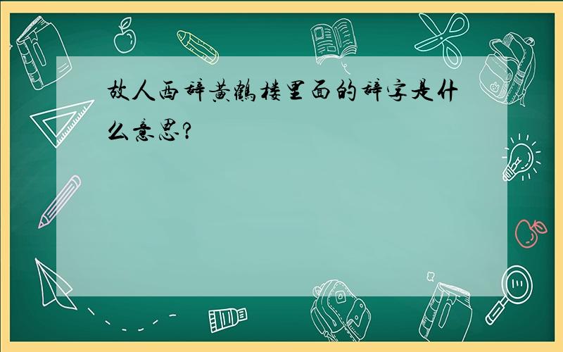 故人西辞黄鹤楼里面的辞字是什么意思?