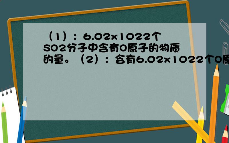 （1）：6.02x1022个SO2分子中含有O原子的物质的量。（2）：含有6.02x1022个O原子的H2SO4的物质的